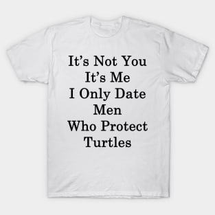 It's Not You It's Me I Only Date Men Who Protect Turtles T-Shirt